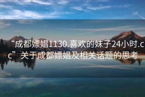 “成都嫖娼1130.喜歡的妹子24小時.cc”關(guān)于成都嫖娼及相關(guān)話題的思考
