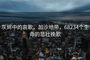 灰燼中的哀歌，加沙地帶，68234個生命的悲壯挽歌
