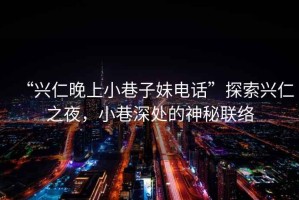 “興仁晚上小巷子妹電話”探索興仁之夜，小巷深處的神秘聯(lián)絡(luò)