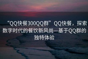 “QQ快餐300QQ群”QQ快餐，探索數(shù)字時(shí)代的餐飲新風(fēng)尚—基于QQ群的獨(dú)特體驗(yàn)