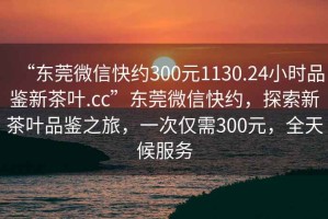 “東莞微信快約300元1130.24小時品鑒新茶葉.cc”東莞微信快約，探索新茶葉品鑒之旅，一次僅需300元，全天候服務