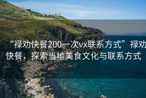 “祿勸快餐200一次vx聯系方式”祿勸快餐，探索當地美食文化與聯系方式