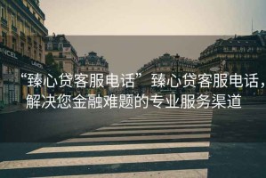 “臻心貸客服電話”臻心貸客服電話，解決您金融難題的專業服務渠道