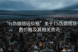 “ts偽娘陪玩價格”關于TS偽娘陪玩的價格及其相關資訊