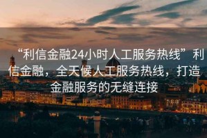 “利信金融24小時人工服務熱線”利信金融，全天候人工服務熱線，打造金融服務的無縫連接