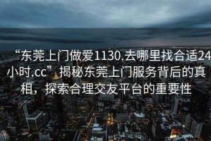 “東莞上門做愛1130.去哪里找合適24小時.cc”揭秘東莞上門服務(wù)背后的真相，探索合理交友平臺的重要性