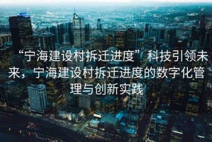 “寧海建設村拆遷進度”科技引領未來，寧海建設村拆遷進度的數字化管理與創新實踐