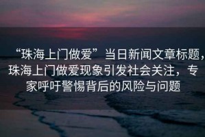 “珠海上門做愛”當日新聞文章標題，珠海上門做愛現象引發社會關注，專家呼吁警惕背后的風險與問題