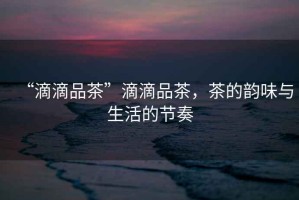 “滴滴品茶”滴滴品茶，茶的韻味與生活的節奏
