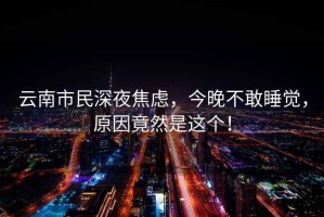 云南市民深夜焦慮，今晚不敢睡覺，原因竟然是這個！