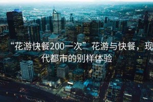 “花游快餐200一次”花游與快餐，現代都市的別樣體驗