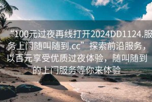 “100元過夜再線打開2024DD1124.服務上門隨叫隨到.cc”探索前沿服務，以百元享受優質過夜體驗，隨叫隨到的上門服務等你來體驗