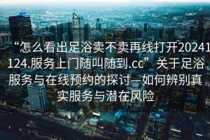 “怎么看出足浴賣不賣再線打開20241124.服務上門隨叫隨到.cc”關于足浴服務與在線預約的探討—如何辨別真實服務與潛在風險