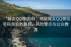 “婬女QQ微信l碼”揭秘婬女QQ微信號碼背后的真相，風險警示與公眾教育