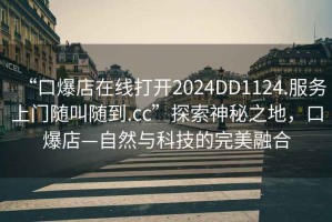 “口爆店在線打開2024DD1124.服務上門隨叫隨到.cc”探索神秘之地，口爆店—自然與科技的完美融合