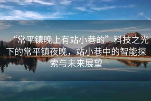 “常平鎮晚上有站小巷的”科技之光下的常平鎮夜晚，站小巷中的智能探索與未來展望