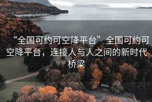 “全國可約可空降平臺”全國可約可空降平臺，連接人與人之間的新時代橋梁
