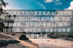 “同城足不出戶享受服務(wù)上門任你挑選絕對(duì)正點(diǎn)1123BBZ.官網(wǎng)備用1.中國(guó)”同城美景，足不出戶享受上門服務(wù)，任你挑選，絕對(duì)正點(diǎn)—探索中國(guó)美景的便捷之道