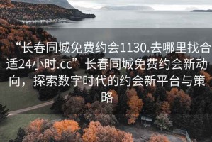 “長春同城免費約會1130.去哪里找合適24小時.cc”長春同城免費約會新動向，探索數字時代的約會新平臺與策略