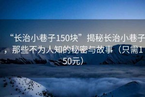 “長治小巷子150塊”揭秘長治小巷子，那些不為人知的秘密與故事（只需150元）