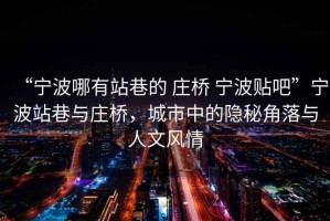 “寧波哪有站巷的 莊橋 寧波貼吧”寧波站巷與莊橋，城市中的隱秘角落與人文風情