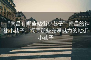 “南昌有哪些站街小巷子”南昌的神秘小巷子，探尋那些充滿魅力的站街小巷子