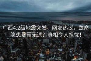 廣西4.2級地震突發，網友熱議，致命隱患暴露無遺？真相令人擔憂！