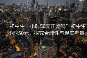 “初中生一小時50元正常嗎”初中生一小時50元，探究合理性與現實考量