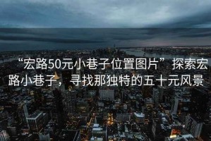 “宏路50元小巷子位置圖片”探索宏路小巷子，尋找那獨特的五十元風景