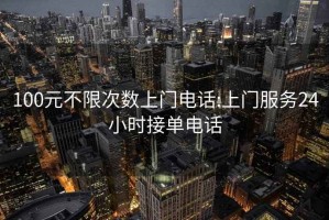 100元不限次數(shù)上門電話:上門服務(wù)24小時接單電話