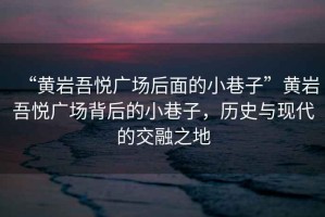 “黃巖吾悅廣場后面的小巷子”黃巖吾悅廣場背后的小巷子，歷史與現(xiàn)代的交融之地