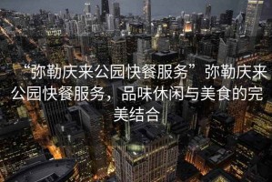 “彌勒慶來公園快餐服務”彌勒慶來公園快餐服務，品味休閑與美食的完美結合