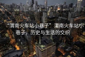 “渭南火車站小巷子”渭南火車站小巷子，歷史與生活的交織