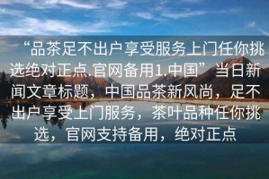 “品茶足不出戶享受服務上門任你挑選絕對正點.官網備用1.中國”當日新聞文章標題，中國品茶新風尚，足不出戶享受上門服務，茶葉品種任你挑選，官網支持備用，絕對正點