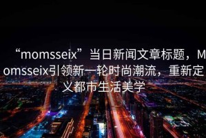 “momsseix”當日新聞文章標題，Momsseix引領新一輪時尚潮流，重新定義都市生活美學