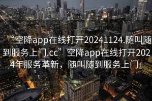 “空降app在線打開20241124.隨叫隨到服務上門.cc”空降app在線打開2024年服務革新，隨叫隨到服務上門』