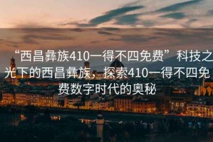 “西昌彝族410一得不四免費(fèi)”科技之光下的西昌彝族，探索410一得不四免費(fèi)數(shù)字時(shí)代的奧秘