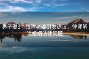男子娶3個(gè)殘障老婆引發(fā)熱議，律師解讀婚姻法律問題