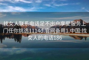 找女人聯系電話足不出戶享受服務上門任你挑選1114d.官網備用1.中國:找女人的電話186