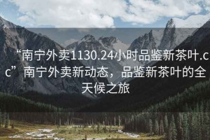 “南寧外賣1130.24小時品鑒新茶葉.cc”南寧外賣新動態，品鑒新茶葉的全天候之旅