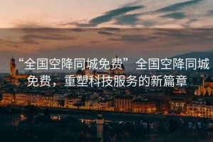 “全國空降同城免費”全國空降同城免費，重塑科技服務的新篇章
