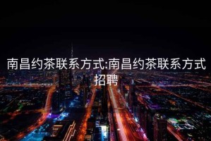 南昌約茶聯系方式:南昌約茶聯系方式招聘