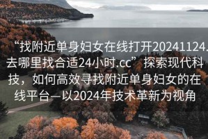 “找附近單身婦女在線打開20241124.去哪里找合適24小時.cc”探索現代科技，如何高效尋找附近單身婦女的在線平臺—以2024年技術革新為視角