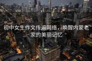 初中女生作文傳遍網絡，喚醒內蒙老家的美麗記憶