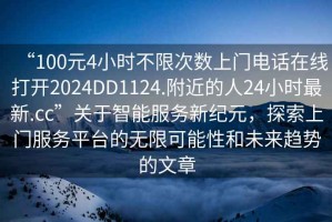 “100元4小時不限次數(shù)上門電話在線打開2024DD1124.附近的人24小時最新.cc”關(guān)于智能服務新紀元，探索上門服務平臺的無限可能性和未來趨勢的文章
