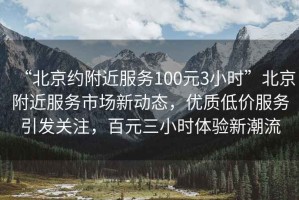 “北京約附近服務100元3小時”北京附近服務市場新動態，優質低價服務引發關注，百元三小時體驗新潮流