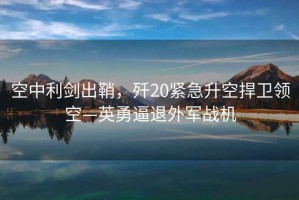 空中利劍出鞘，殲20緊急升空捍衛領空—英勇逼退外軍戰機