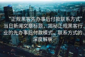 “正規黑客先辦事后付款聯系方式”當日新聞文章標題，揭秘正規黑客行業的先辦事后付款模式，聯系方式的深度解析