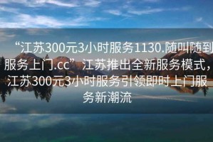 “江蘇300元3小時服務1130.隨叫隨到服務上門.cc”江蘇推出全新服務模式，江蘇300元3小時服務引領即時上門服務新潮流