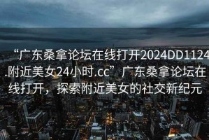 “廣東桑拿論壇在線打開2024DD1124.附近美女24小時.cc”廣東桑拿論壇在線打開，探索附近美女的社交新紀元